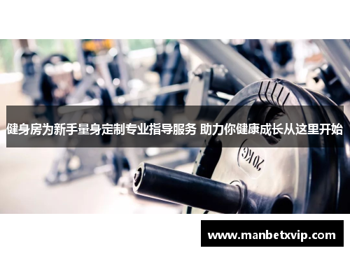 健身房为新手量身定制专业指导服务 助力你健康成长从这里开始